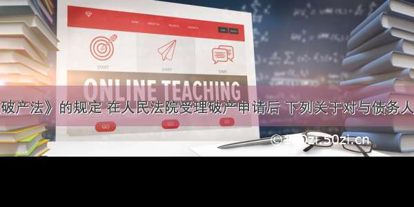 根据《企业破产法》的规定 在人民法院受理破产申请后 下列关于对与债务人有关事项处