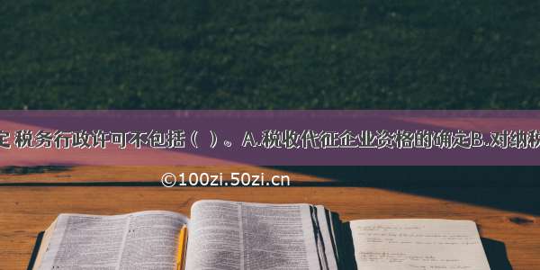 根据相关规定 税务行政许可不包括（）。A.税收代征企业资格的确定B.对纳税人变更纳税