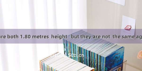 The two boys are both 1.80 metres  height   but they are not  the same age.A. in; of B. of