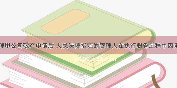 人民法院受理甲公司破产申请后 人民法院指定的管理人在执行职务过程中因重大过失造成