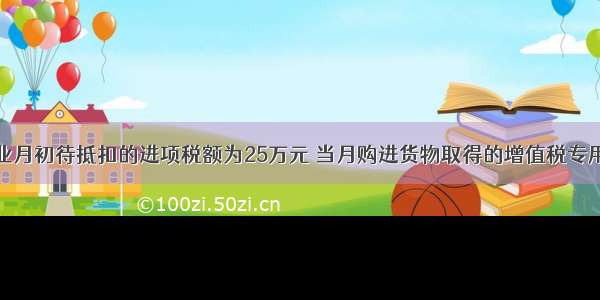 某一纳税企业月初待抵扣的进项税额为25万元 当月购进货物取得的增值税专用发票已通过