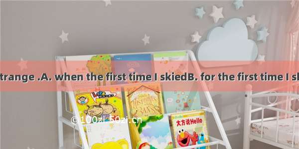 I felt very strange .A. when the first time I skiedB. for the first time I skiedC. the fi