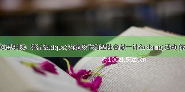 你校学生会办的《英语月报》举行“为建设节约型社会献一计”活动 你提出一个建议：鼓