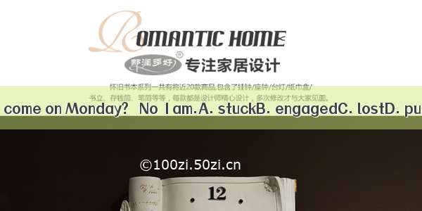 –Can you come on Monday? –No  I am.A. stuckB. engagedC. lostD. puzzled
