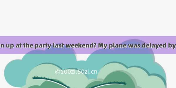 –  you didn’t turn up at the party last weekend? My plane was delayed by two hours.A. W