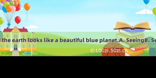 from the moon  the earth looks like a beautiful blue planet.A. SeeingB. SeenC. To seeD. S