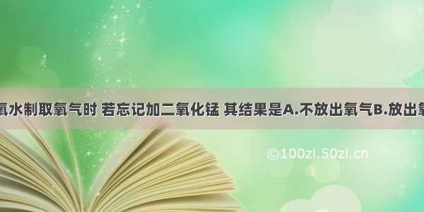 单选题用双氧水制取氧气时 若忘记加二氧化锰 其结果是A.不放出氧气B.放出氧气的速度慢