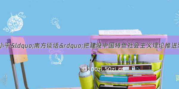 单选题之所以说邓小平&ldquo;南方谈话&rdquo;把建设中国特色社会主义理论推进到了一个新的阶段 