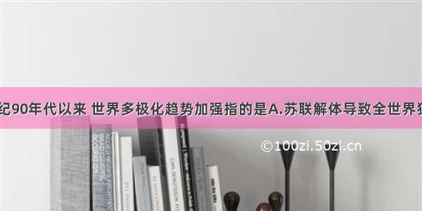 单选题20世纪90年代以来 世界多极化趋势加强指的是A.苏联解体导致全世界独立国家数量