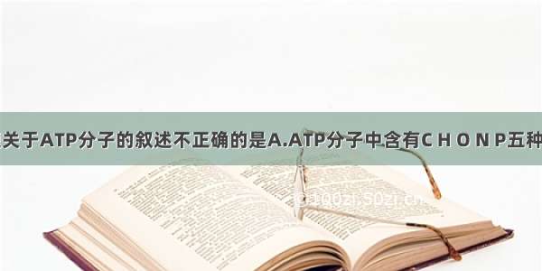 单选题关于ATP分子的叙述不正确的是A.ATP分子中含有C H O N P五种元素B.