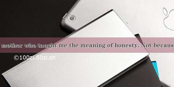 I think it was my mother who taught me the meaning of honesty. Not because she actually wa