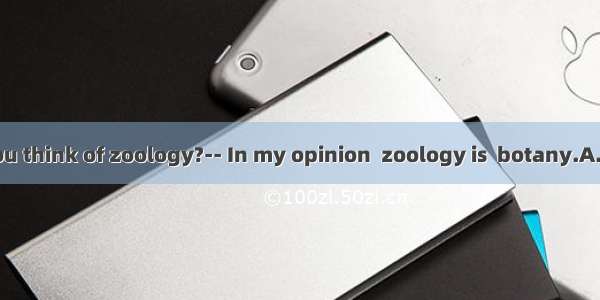 -What do you think of zoology?-- In my opinion  zoology is  botany.A. a subject so