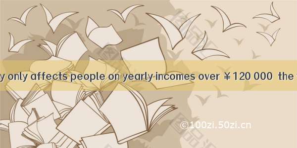 The new tax policy only affects people on yearly incomes over ￥120 000  the very rich.A. b