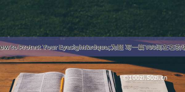 请以“How to Protect Your Eyesight”为题 写一篇100词左右的说明文 说明保护