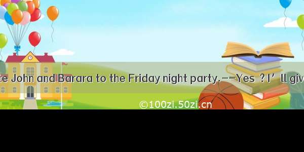 -- We could invite John and Barara to the Friday night party.--Yes  ? I’ll give them a cal