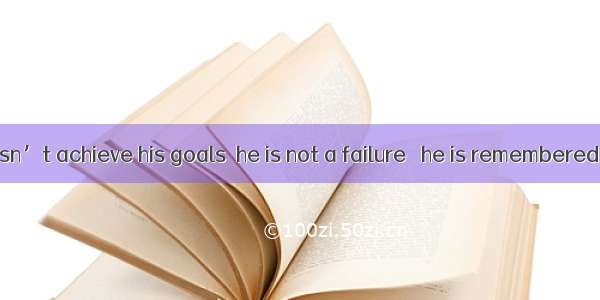 Though he doesn’t achieve his goals  he is not a failure   he is remembered as a true her