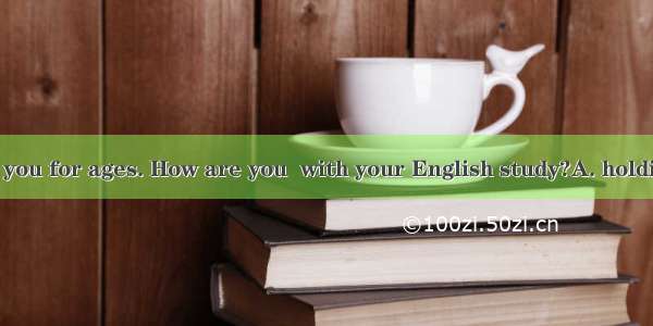 I haven’t seen you for ages. How are you  with your English study?A. holding on B. going o