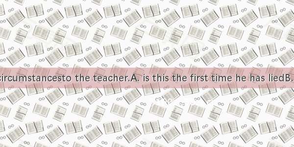 Under no circumstancesto the teacher.A. is this the first time he has liedB. this is the f