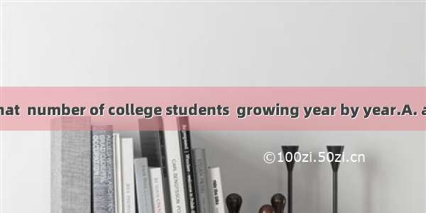 It is reported that  number of college students  growing year by year.A. a; areB. the; isC