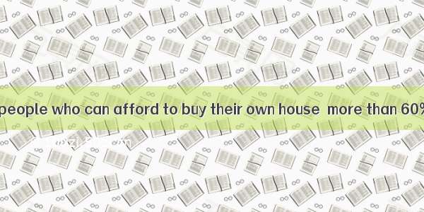 The number of the people who can afford to buy their own house  more than 60% but a number