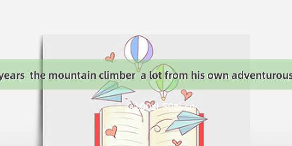 In the past ten years  the mountain climber  a lot from his own adventurous A. experienced