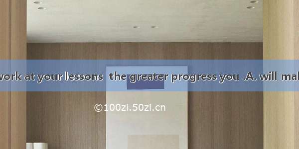 The harder you work at your lessons  the greater progress you .A. will makeB. makeC. have