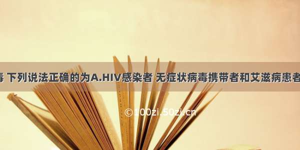 关于HIV病毒 下列说法正确的为A.HIV感染者 无症状病毒携带者和艾滋病患者均为AIDS的