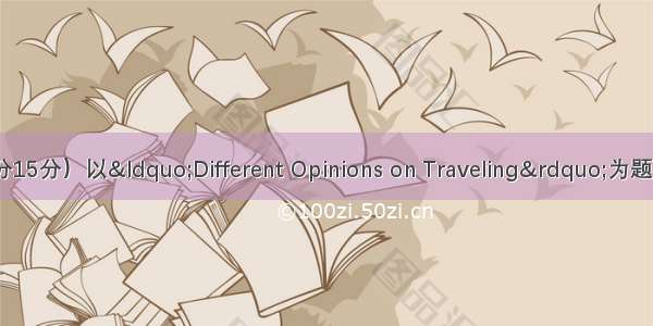 书面表达（满分15分）以&ldquo;Different Opinions on Traveling&rdquo;为题 写一篇短文 字