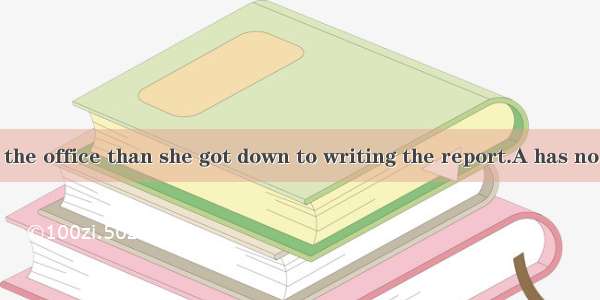 She ＿＿＿＿＿ to the office than she got down to writing the report.A has no sooner got B. had