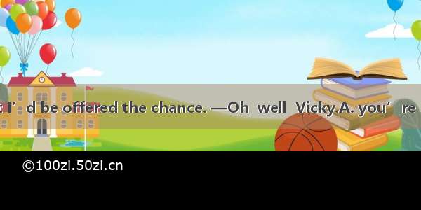 —I really thought I’d be offered the chance. —Oh  well  Vicky.A. you’re rightB. best wishe