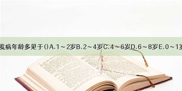 口疮患儿发病年龄多见于()A.1～2岁B.2～4岁C.4～6岁D.6～8岁E.0～1岁ABCDE