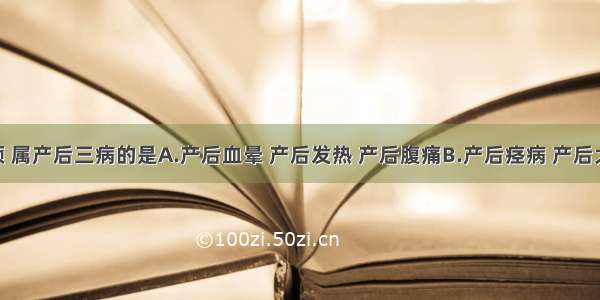 下列各项 属产后三病的是A.产后血晕 产后发热 产后腹痛B.产后痉病 产后大便难 产