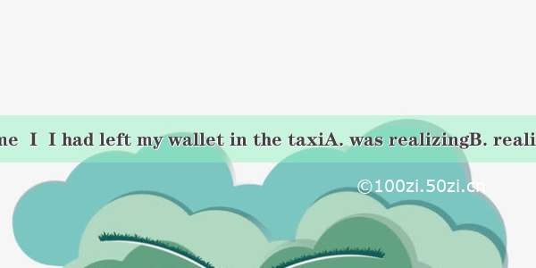 When I got home  I  I had left my wallet in the taxiA. was realizingB. realizedC. have rea