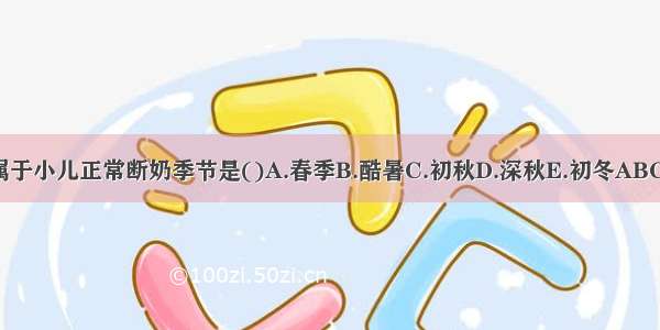 不属于小儿正常断奶季节是()A.春季B.酷暑C.初秋D.深秋E.初冬ABCDE