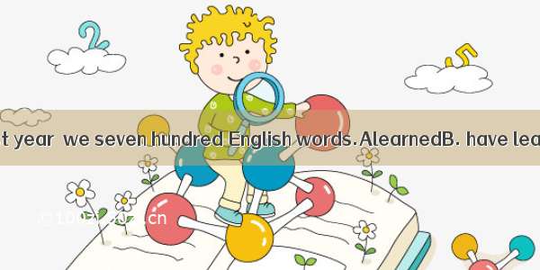 By the end of last year  we seven hundred English words.AlearnedB. have learnedC. had l
