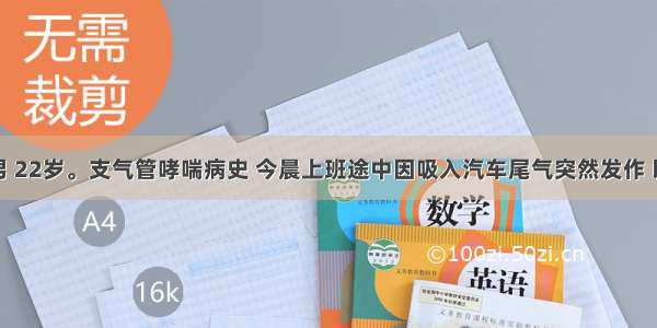 患者 男 22岁。支气管哮喘病史 今晨上班途中因吸入汽车尾气突然发作 以喘憋 