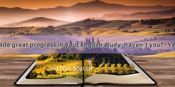 ---You have made great progress in your English study  haven’t you?- Yes  but much  .A.