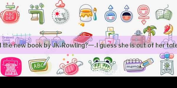 —How do you find the new book by JK.Rowling?—.I guess she is out of her talent.A. With th