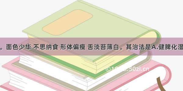 患儿 3岁。面色少华 不思纳食 形体偏瘦 舌淡苔薄白。其治法是A.健脾化湿B.健脾和