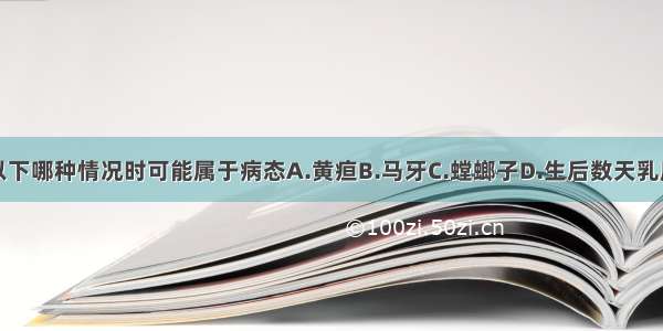 新生儿出现以下哪种情况时可能属于病态A.黄疸B.马牙C.螳螂子D.生后数天乳房隆起如蚕豆