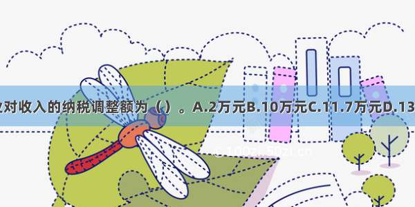 该企业对收入的纳税调整额为（）。A.2万元B.10万元C.11.7万元D.13.7万元