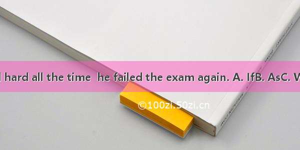 he had worked hard all the time  he failed the exam again. A. IfB. AsC. WhileD. Because
