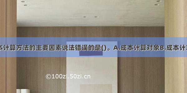 下列关于成本计算方法的主要因素说法错误的是()。A.成本计算对象B.成本计算期C.生产费