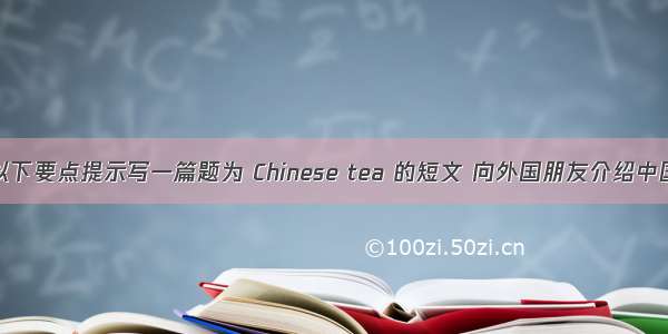 请你根据以下要点提示写一篇题为 Chinese tea 的短文 向外国朋友介绍中国的茶文化