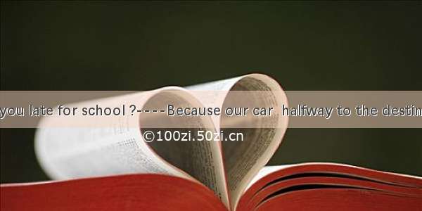 ----Why are you late for school ?----Because our car  halfway to the destination.A. broke