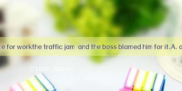 Father was late for workthe traffic jam  and the boss blamed him for it.A. as a result;as