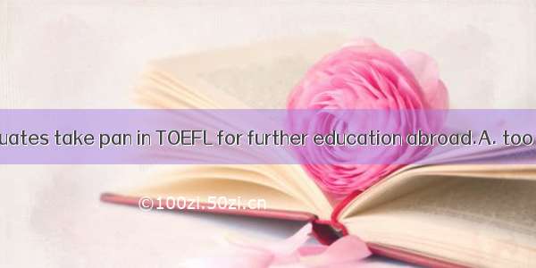 Every year   graduates take pan in TOEFL for further education abroad.A. too muchB. severa