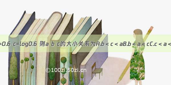 已知a=0.6 b=0.6 c=log0.6 则a b c的大小关系为A.b＜c＜aB.b＜a＜cC.c＜a＜bD.c＜b＜a