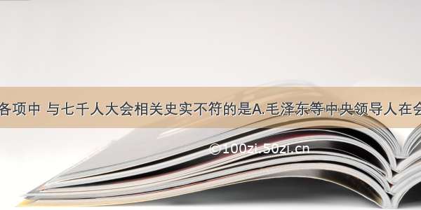 单选题下列各项中 与七千人大会相关史实不符的是A.毛泽东等中央领导人在会上带头作了