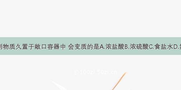 单选题下列物质久置于敞口容器中 会变质的是A.浓盐酸B.浓硫酸C.食盐水D.氢氧化钠溶